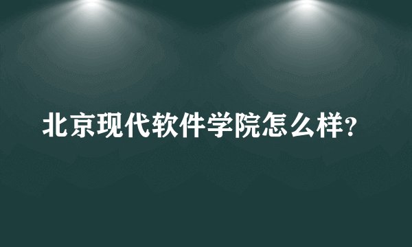 北京现代软件学院怎么样？