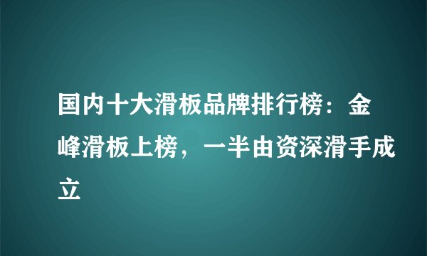 国内十大滑板品牌排行榜：金峰滑板上榜，一半由资深滑手成立
