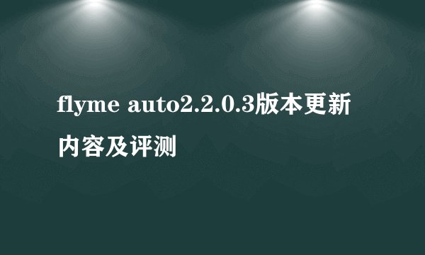 flyme auto2.2.0.3版本更新内容及评测