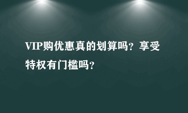 VIP购优惠真的划算吗？享受特权有门槛吗？