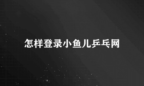 怎样登录小鱼儿乒乓网