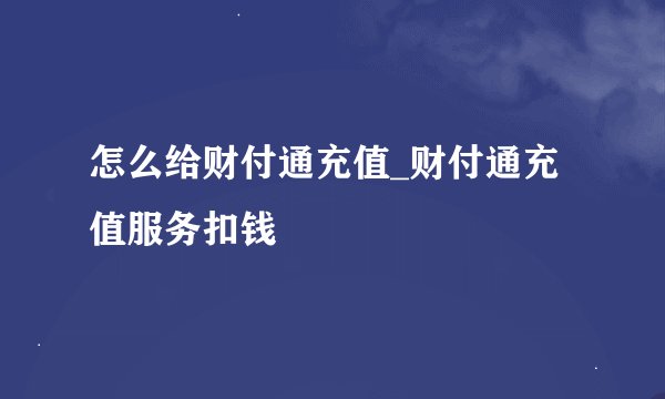 怎么给财付通充值_财付通充值服务扣钱