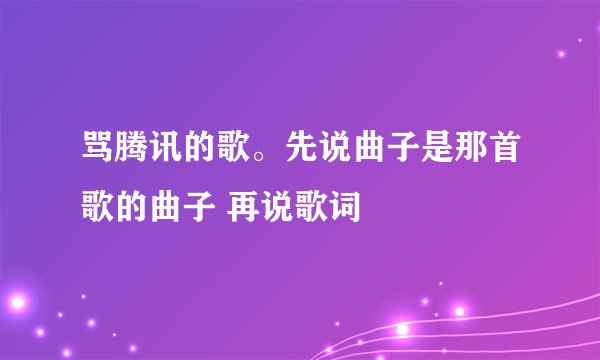 骂腾讯的歌。先说曲子是那首歌的曲子 再说歌词
