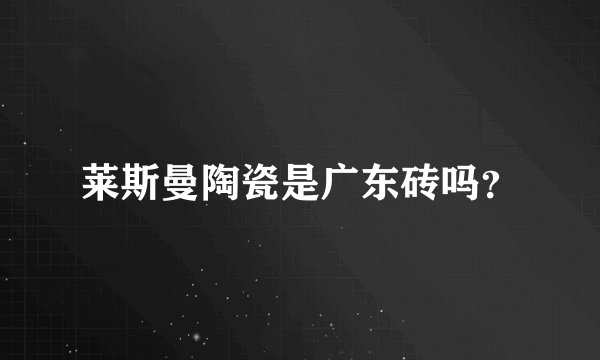 莱斯曼陶瓷是广东砖吗？