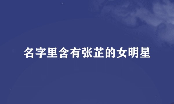 名字里含有张芷的女明星