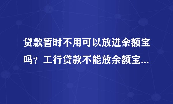 贷款暂时不用可以放进余额宝吗？工行贷款不能放余额宝-融头条