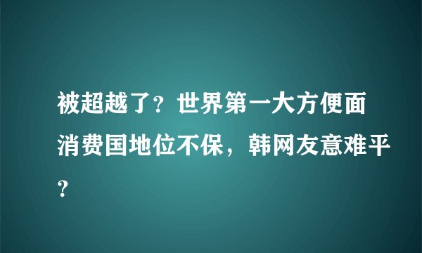 被超越了？世界第一大方便面消费国地位不保，韩网友意难平？
