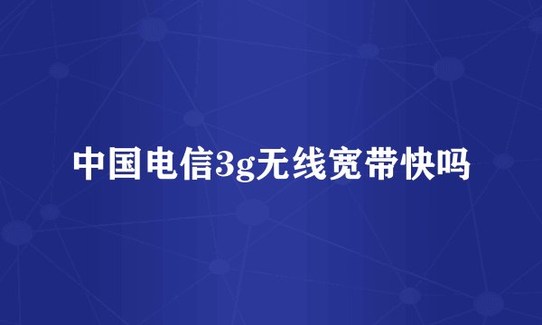中国电信3g无线宽带快吗
