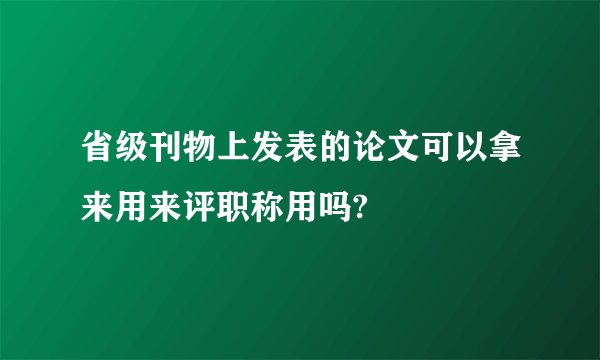 省级刊物上发表的论文可以拿来用来评职称用吗?