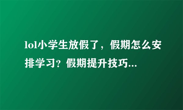 lol小学生放假了，假期怎么安排学习？假期提升技巧有哪些？