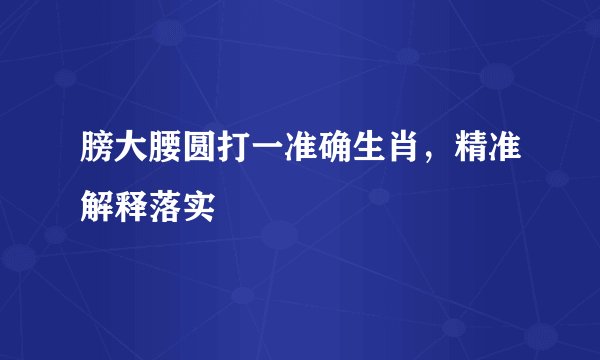 膀大腰圆打一准确生肖，精准解释落实