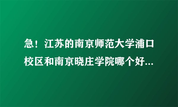 急！江苏的南京师范大学浦口校区和南京晓庄学院哪个好？感谢！
