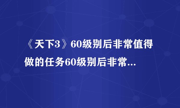 《天下3》60级别后非常值得做的任务60级别后非常值得做的任务