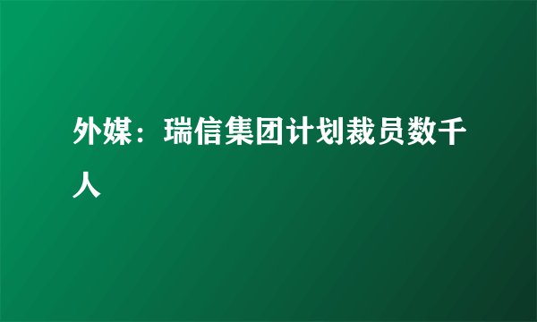 外媒：瑞信集团计划裁员数千人