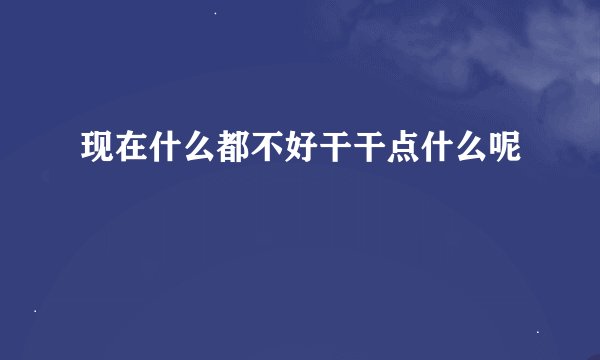 现在什么都不好干干点什么呢