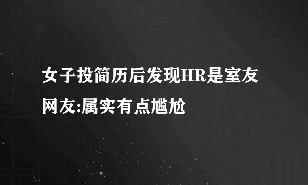 女子投简历后发现HR是室友 网友:属实有点尴尬