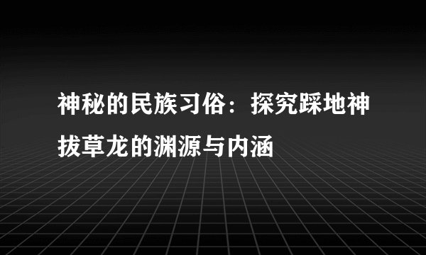 神秘的民族习俗：探究踩地神拔草龙的渊源与内涵