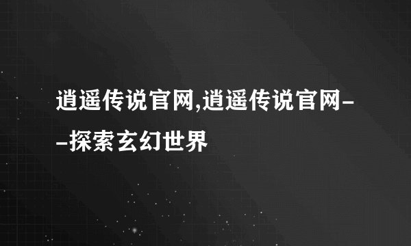 逍遥传说官网,逍遥传说官网--探索玄幻世界