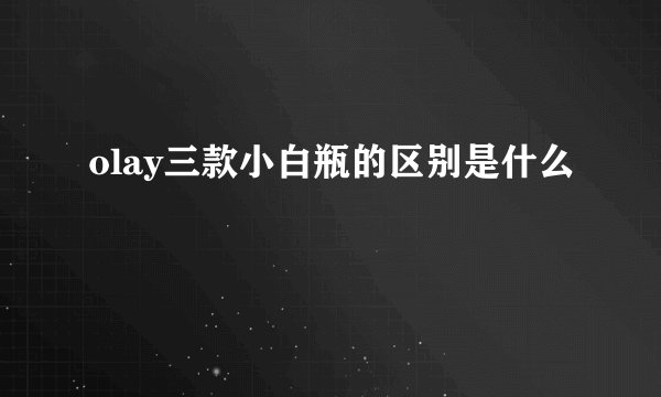 olay三款小白瓶的区别是什么