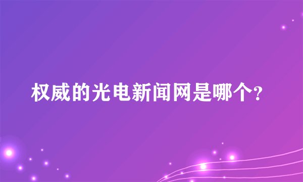 权威的光电新闻网是哪个？