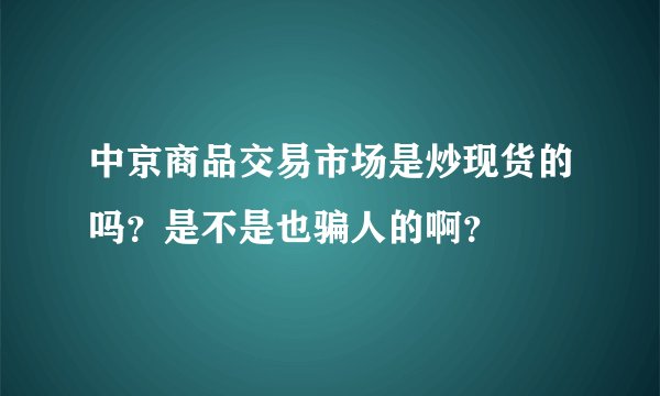 中京商品交易市场是炒现货的吗?是不是也骗人的啊?