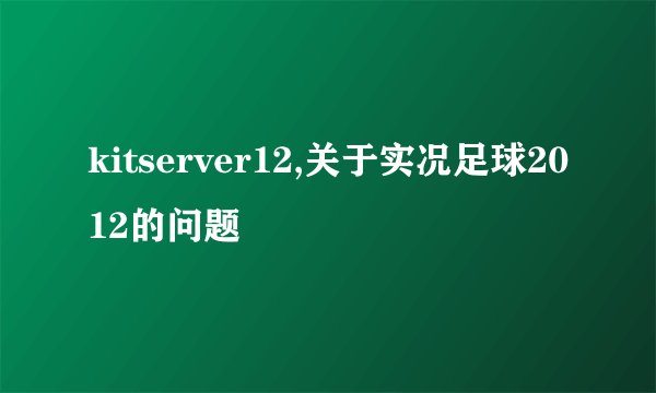 kitserver12,关于实况足球2012的问题