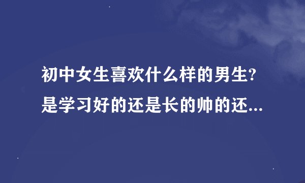 初中女生喜欢什么样的男生?是学习好的还是长的帅的还是长的高的?