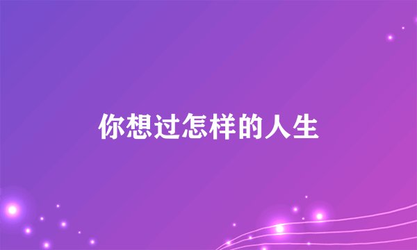 你想过怎样的人生