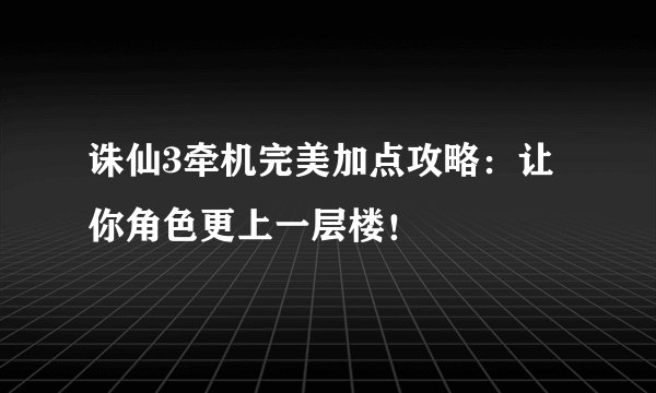 诛仙3牵机完美加点攻略：让你角色更上一层楼！