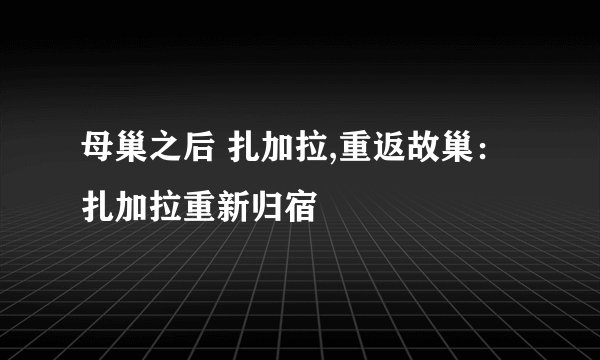 母巢之后 扎加拉,重返故巢：扎加拉重新归宿
