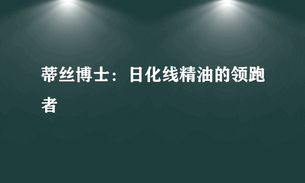 蒂丝博士：日化线精油的领跑者