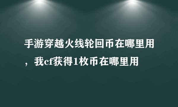 手游穿越火线轮回币在哪里用，我cf获得1枚币在哪里用