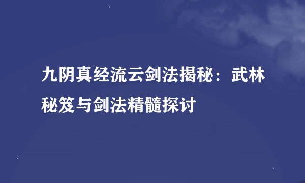 九阴真经流云剑法揭秘：武林秘笈与剑法精髓探讨
