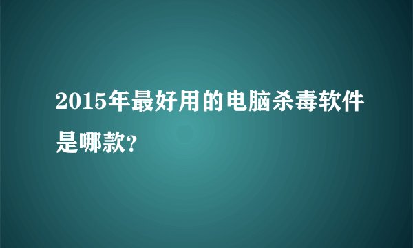 2015年最好用的电脑杀毒软件是哪款?