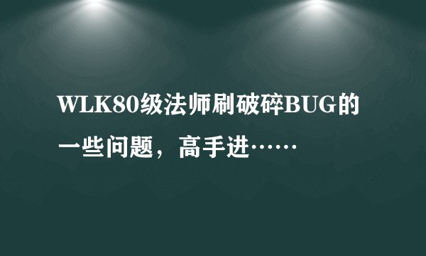 WLK80级法师刷破碎BUG的一些问题，高手进……