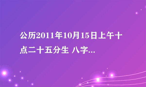 公历2011年10月15日上午十点二十五分生 八字是什么五行缺啥啊