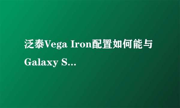 泛泰Vega Iron配置如何能与Galaxy S4抗衡？