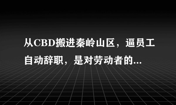 从CBD搬进秦岭山区，逼员工自动辞职，是对劳动者的无耻侮辱