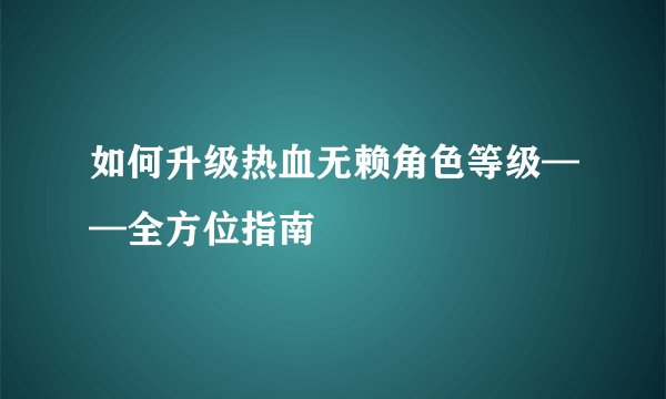 如何升级热血无赖角色等级——全方位指南