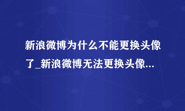 新浪微博为什么不能更换头像了_新浪微博无法更换头像的原因说明