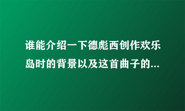 谁能介绍一下德彪西创作欢乐岛时的背景以及这首曲子的详细介绍(不是作曲家的生平介绍哦)