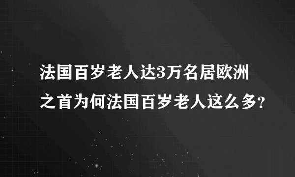 法国百岁老人达3万名居欧洲之首为何法国百岁老人这么多?