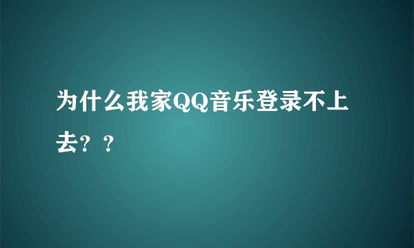 为什么我家QQ音乐登录不上去？？