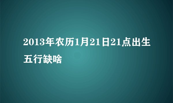 2013年农历1月21日21点出生五行缺啥