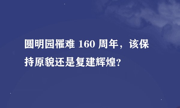 圆明园罹难 160 周年，该保持原貌还是复建辉煌？