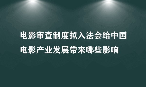 电影审查制度拟入法会给中国电影产业发展带来哪些影响