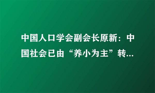 中国人口学会副会长原新：中国社会已由“养小为主”转为“养老为主” 仍有人口规模上的信心