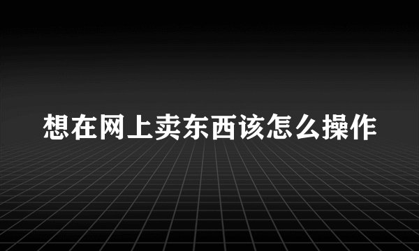 想在网上卖东西该怎么操作