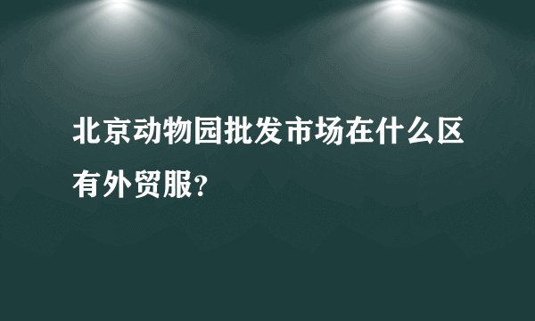 北京动物园批发市场在什么区有外贸服?