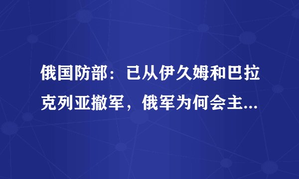 俄国防部：已从伊久姆和巴拉克列亚撤军，俄军为何会主动撤出？